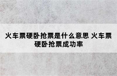 火车票硬卧抢票是什么意思 火车票硬卧抢票成功率